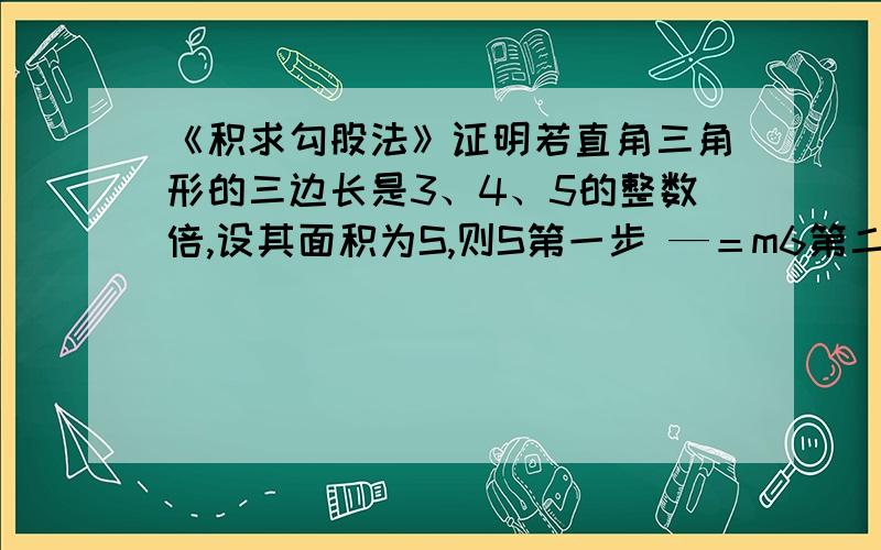 《积求勾股法》证明若直角三角形的三边长是3、4、5的整数倍,设其面积为S,则S第一步 —＝m6第二步 √m＝k第三部 分别用3、4、5乘以k,得三边长.求证“积求勾股法”请在十二月三十号晚上（