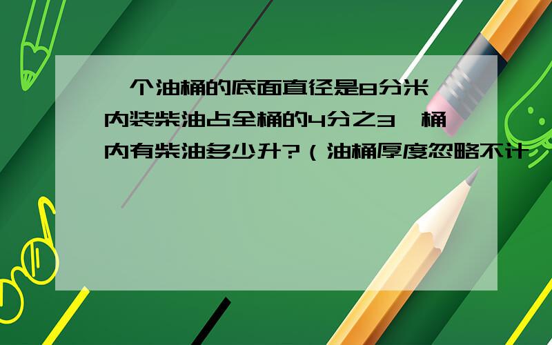 一个油桶的底面直径是8分米,内装柴油占全桶的4分之3,桶内有柴油多少升?（油桶厚度忽略不计