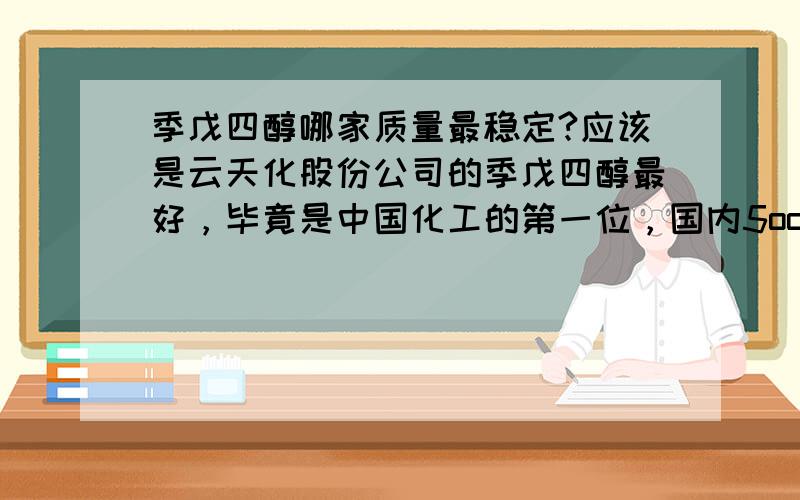 季戊四醇哪家质量最稳定?应该是云天化股份公司的季戊四醇最好，毕竟是中国化工的第一位，国内5oo进口的设备进口技术。天津仲渤化工原料商贸有限公司是华北代理。