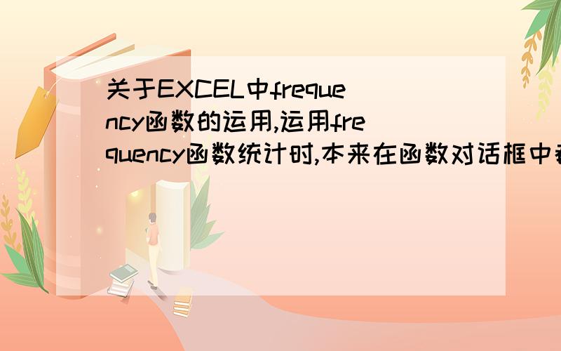 关于EXCEL中frequency函数的运用,运用frequency函数统计时,本来在函数对话框中都显示是正确的~频率分布{0,2,3,2,1}（上图）可是确定后下拉表格出现的不对呀（下图）!我传不上这个图  在这里告诉