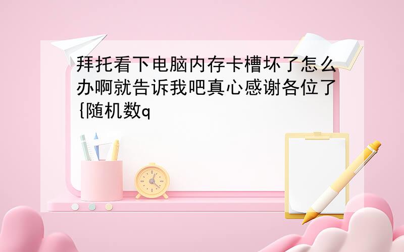 拜托看下电脑内存卡槽坏了怎么办啊就告诉我吧真心感谢各位了{随机数q