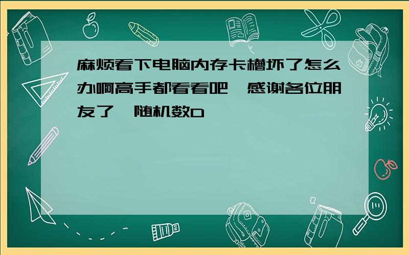 麻烦看下电脑内存卡槽坏了怎么办啊高手都看看吧,感谢各位朋友了{随机数D