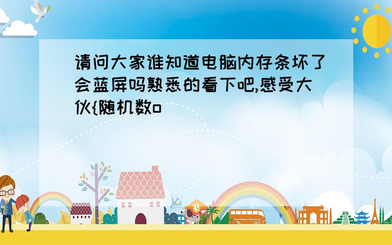 请问大家谁知道电脑内存条坏了会蓝屏吗熟悉的看下吧,感受大伙{随机数o