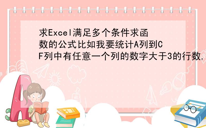 求Excel满足多个条件求函数的公式比如我要统计A列到CF列中有任意一个列的数字大于3的行数,举个例子A B C D E F G1 1 1 1 1 1 1 12 1 4 2 1 1 1 13 1 3 4 4 2 1 1这样统计出来结果为2,但是不知道公式怎么写