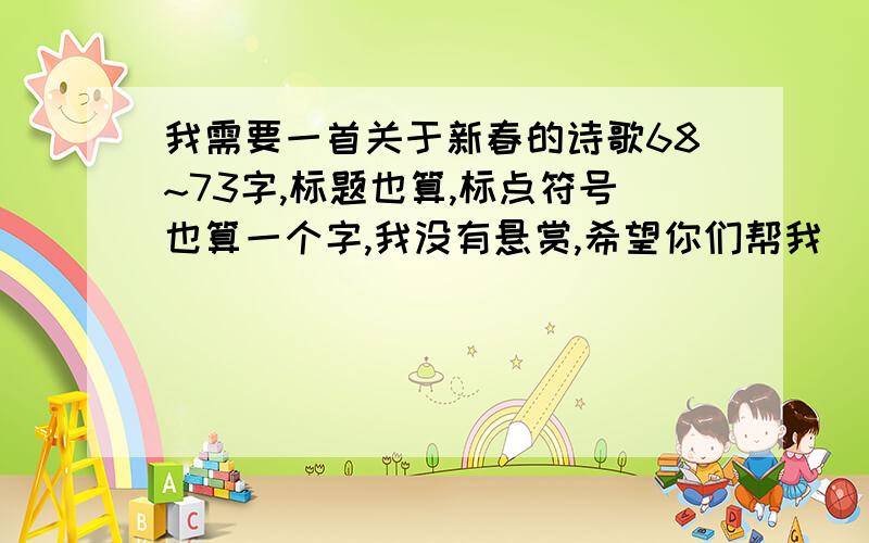 我需要一首关于新春的诗歌68~73字,标题也算,标点符号也算一个字,我没有悬赏,希望你们帮我