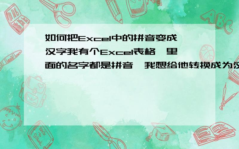 如何把Excel中的拼音变成汉字我有个Excel表格,里面的名字都是拼音,我想给他转换成为汉字可以吗,请问如何转换,要方便快捷的