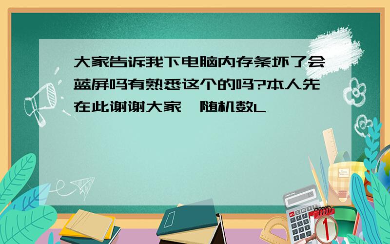 大家告诉我下电脑内存条坏了会蓝屏吗有熟悉这个的吗?本人先在此谢谢大家{随机数L