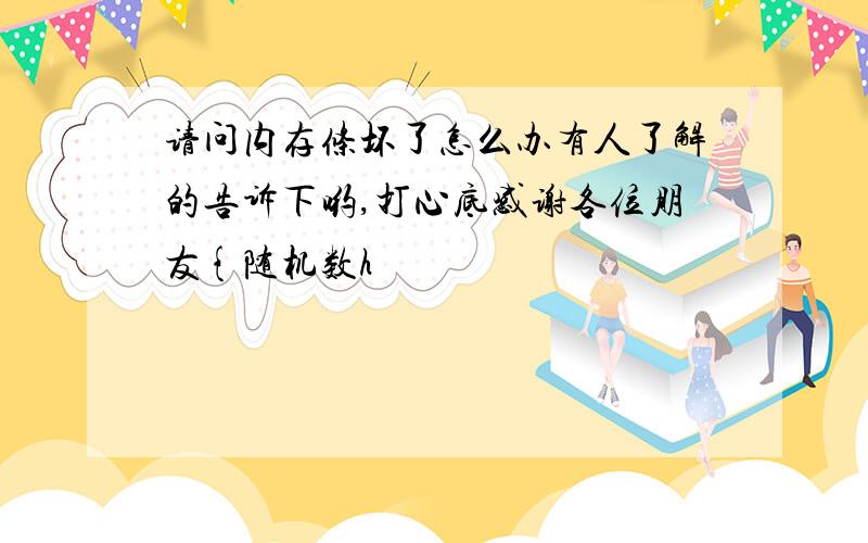 请问内存条坏了怎么办有人了解的告诉下哟,打心底感谢各位朋友{随机数h