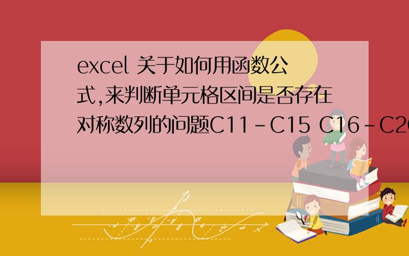 excel 关于如何用函数公式,来判断单元格区间是否存在对称数列的问题C11-C15 C16-C20 C21-C25 以此类推C11—C15 中的每一个单元格,都是有数值的 以此类推现在要求解的是 举例 C11—C15中的 C11 12C12 24