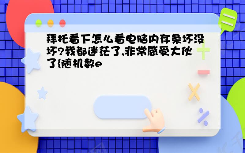 拜托看下怎么看电脑内存条坏没坏?我都迷茫了,非常感受大伙了{随机数e