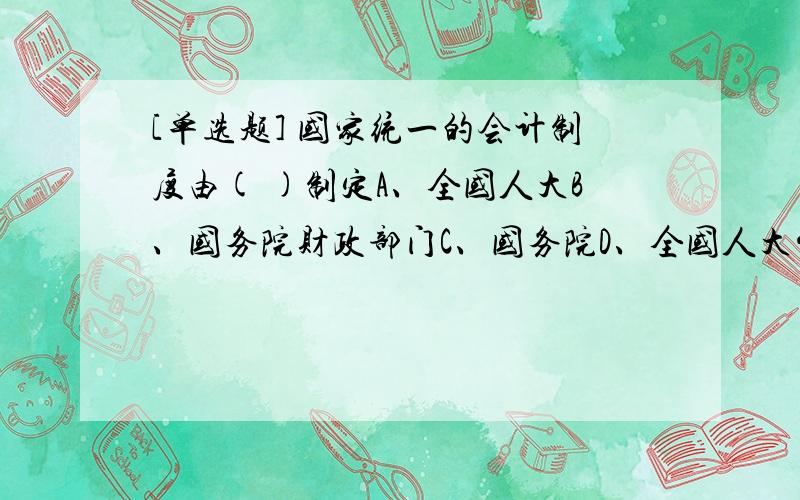 [单选题] 国家统一的会计制度由( )制定A、全国人大B、国务院财政部门C、国务院D、全国人大常委会