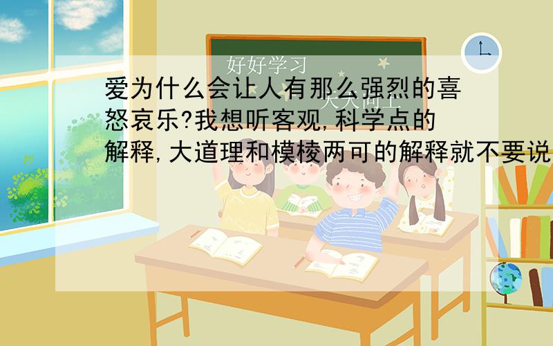 爱为什么会让人有那么强烈的喜怒哀乐?我想听客观,科学点的解释,大道理和模棱两可的解释就不要说了.