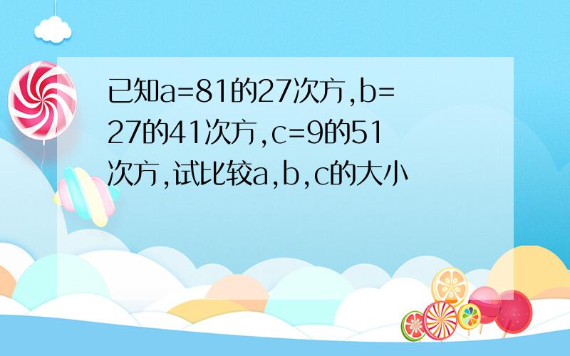 已知a=81的27次方,b=27的41次方,c=9的51次方,试比较a,b,c的大小