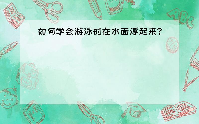 如何学会游泳时在水面浮起来?