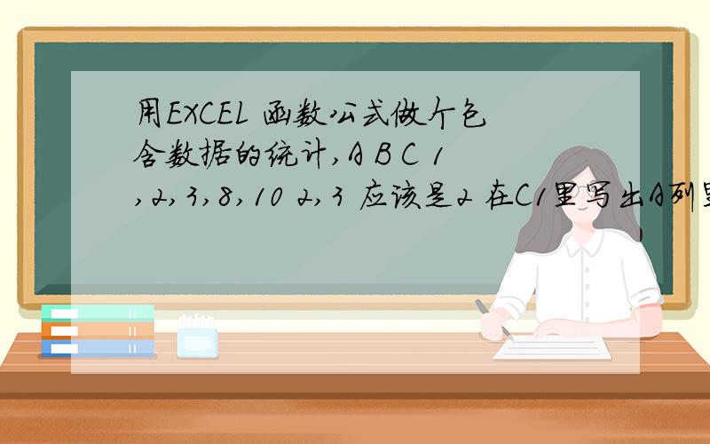 用EXCEL 函数公式做个包含数据的统计,A B C 1,2,3,8,10 2,3 应该是2 在C1里写出A列里包含B1的个数8,9,10,11,12 9,11 应该是2 在C2里写出A列里包含B2的个数8,9,11,13,15 11,15 应该是1 在C3里写出A列里包含B3的