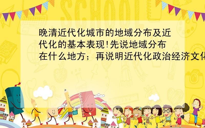 晚清近代化城市的地域分布及近代化的基本表现!先说地域分布在什么地方；再说明近代化政治经济文化军事等方面的表现!五六百字哦!