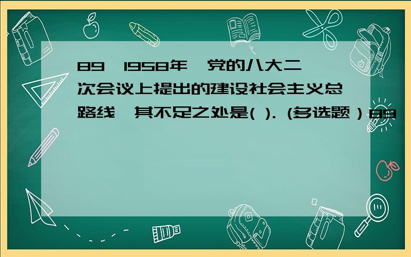 89、1958年,党的八大二次会议上提出的建设社会主义总路线,其不足之处是( ). (多选题）89、1958年,党的八大二次会议上提出的建设社会主义总路线,其不足之处是(    ).A、它忽视了客观的经济规