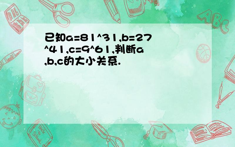 已知a=81^31,b=27^41,c=9^61,判断a,b,c的大小关系.