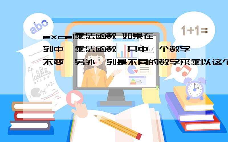 excel乘法函数 如果在一列中,乘法函数,其中一个数字不变,另外一列是不同的数字来乘以这个不变的数字,这个函数表怎么做.具体比如一列数字,最上面的一个数字不变,下面的几个数字都乘以最