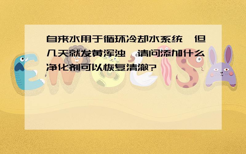 自来水用于循环冷却水系统,但几天就发黄浑浊,请问添加什么净化剂可以恢复清澈?