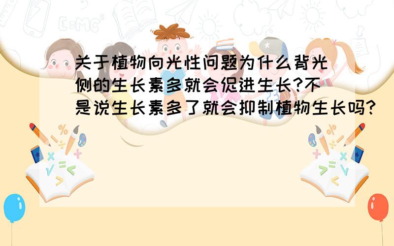 关于植物向光性问题为什么背光侧的生长素多就会促进生长?不是说生长素多了就会抑制植物生长吗?