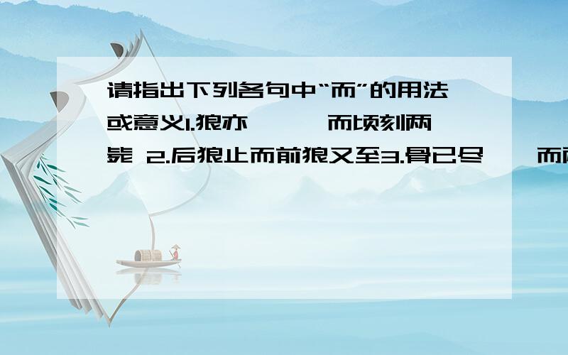 请指出下列各句中“而”的用法或意义1.狼亦黠矣,而顷刻两毙 2.后狼止而前狼又至3.骨已尽矣,而两狼之并驱如故4.道渴而死4.此不为远者小而近者大乎?