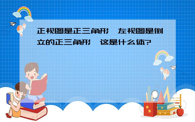 正视图是正三角形,左视图是倒立的正三角形,这是什么体?