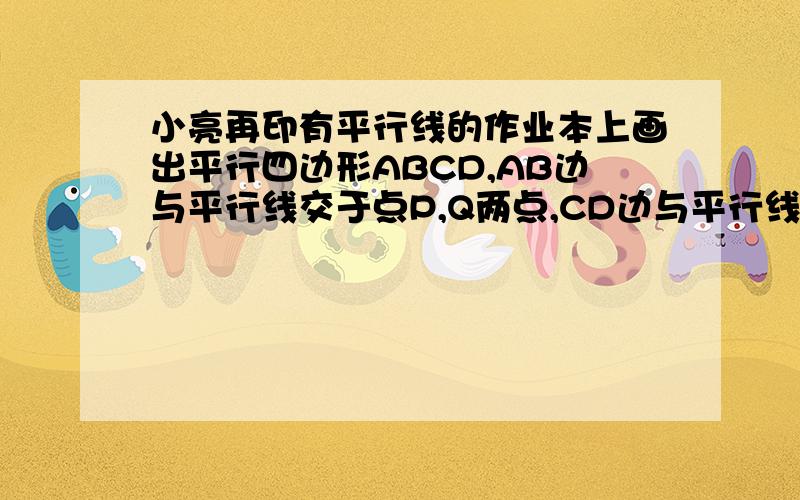 小亮再印有平行线的作业本上画出平行四边形ABCD,AB边与平行线交于点P,Q两点,CD边与平行线交于点E,F两点,AP与DE相等吗?PQ与EF呢?麻烦你们了