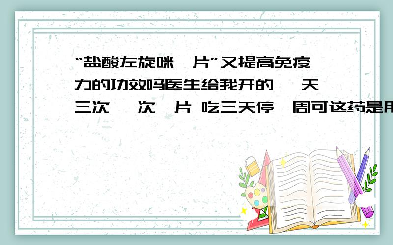 “盐酸左旋咪唑片”又提高免疫力的功效吗医生给我开的 一天三次 一次一片 吃三天停一周可这药是用来打虫的,我有点怀疑