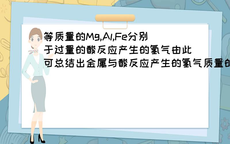 等质量的Mg,Al,Fe分别于过量的酸反应产生的氢气由此可总结出金属与酸反应产生的氢气质量的计算式为：m（H2）=（金属的质量×化合金）/金属的相对原子质量.（2）如右上图表示的相同质量