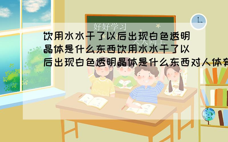 饮用水水干了以后出现白色透明晶体是什么东西饮用水水干了以后出现白色透明晶体是什么东西对人体有没有伤寒？