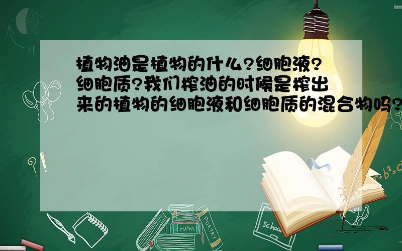 植物油是植物的什么?细胞液?细胞质?我们榨油的时候是榨出来的植物的细胞液和细胞质的混合物吗?为什么有的植物可以榨油,有的植物不能?