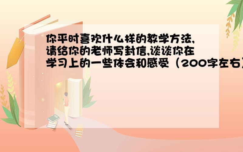 你平时喜欢什么样的教学方法,请给你的老师写封信,谈谈你在学习上的一些体会和感受（200字左右）