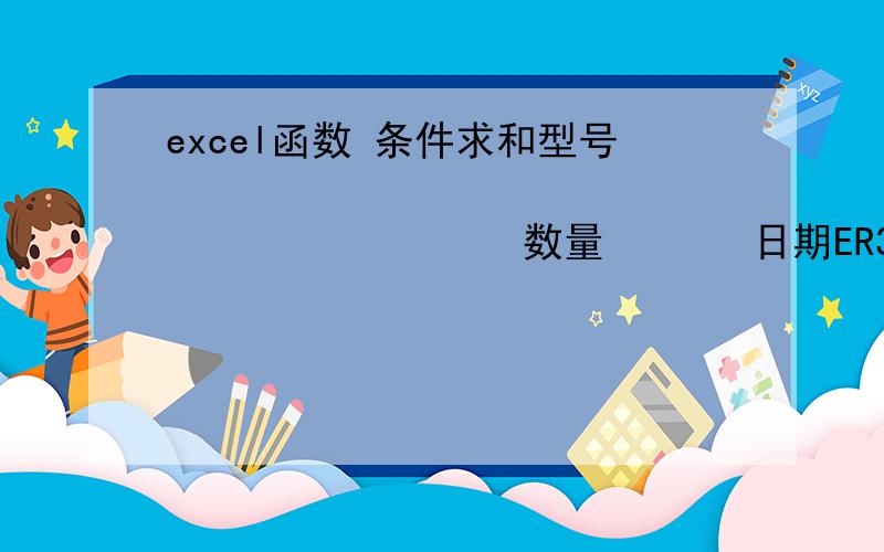 excel函数 条件求和型号                               数量       日期ER309LMoφ1.2   2 6月2日ER70S-6φ1.2   1 6月2日ER70S-6φ1.2   3 6月2日E309LMoφ2.6   5 6月2日ER316Lφ2.0   7 6月3日ER316LSiφ1.2   9 6月2日ER316Lφ2.0   11 6