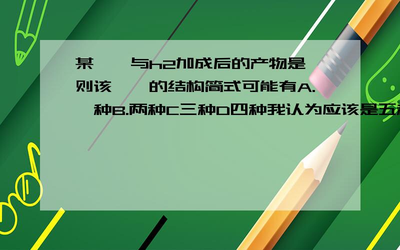 某烯烃与h2加成后的产物是,则该烯烃的结构简式可能有A.一种B.两种C三种D四种我认为应该是五种吧?