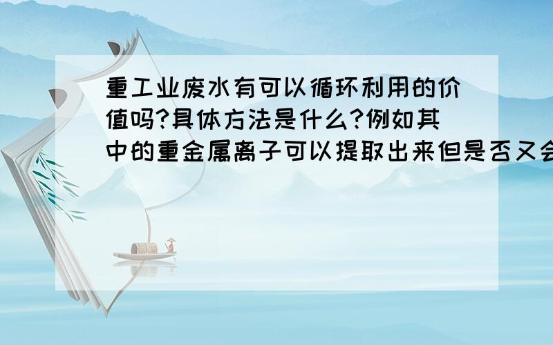 重工业废水有可以循环利用的价值吗?具体方法是什么?例如其中的重金属离子可以提取出来但是否又会产生新的更加严重的污染?