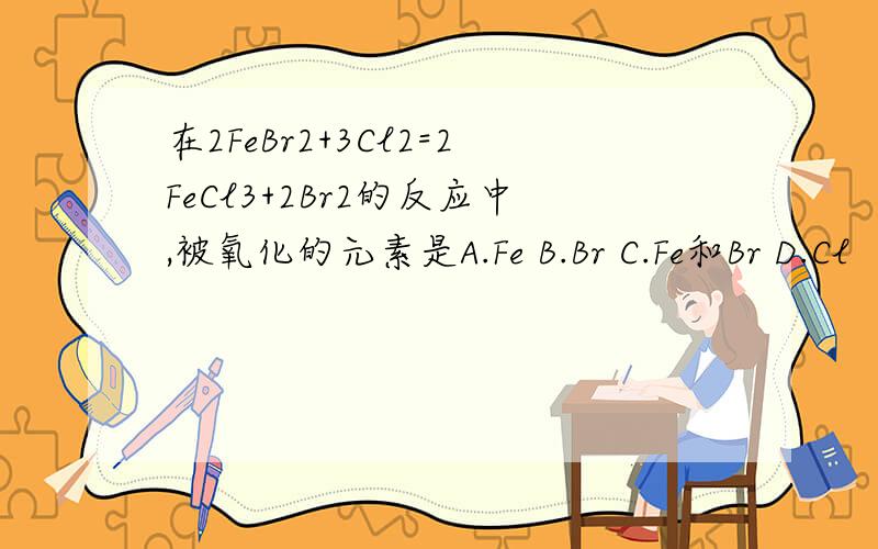 在2FeBr2+3Cl2=2FeCl3+2Br2的反应中,被氧化的元素是A.Fe B.Br C.Fe和Br D.Cl