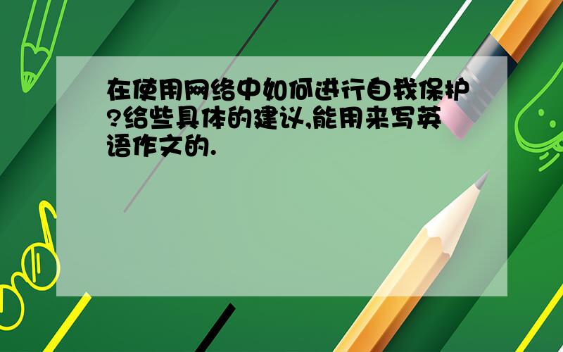 在使用网络中如何进行自我保护?给些具体的建议,能用来写英语作文的.