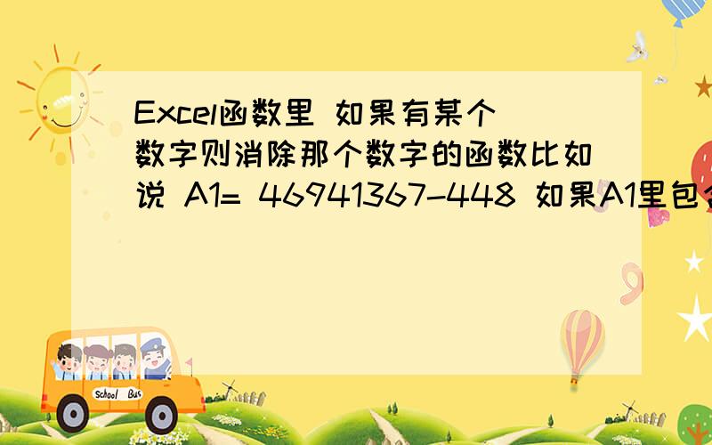 Excel函数里 如果有某个数字则消除那个数字的函数比如说 A1= 46941367-448 如果A1里包含-则去掉- 否则=A1我想要的结果是 46941367448 我想要函数公式 别跟我说删掉-就行了或类似的回答.