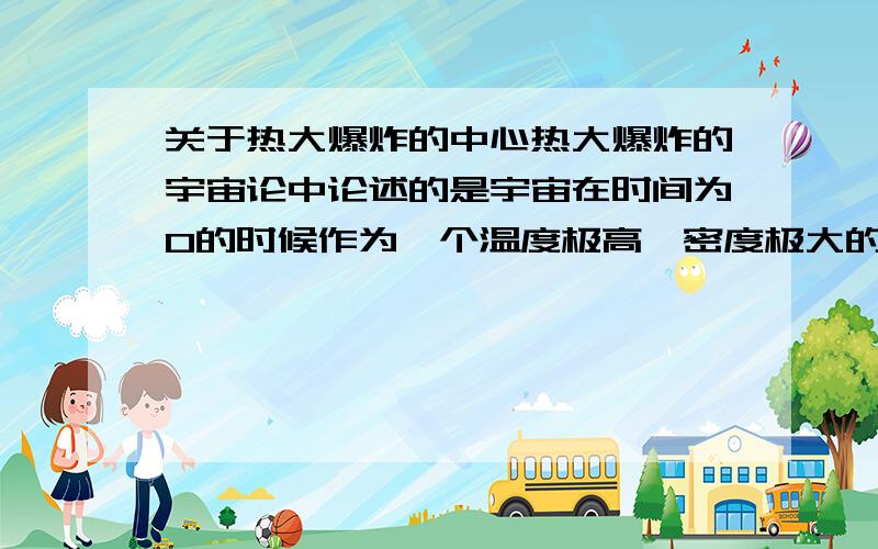 关于热大爆炸的中心热大爆炸的宇宙论中论述的是宇宙在时间为0的时候作为一个温度极高,密度极大的存在,另外一点是说宇宙大爆炸是没有中心的爆炸,这之间是否存在着矛盾?我自己也使着