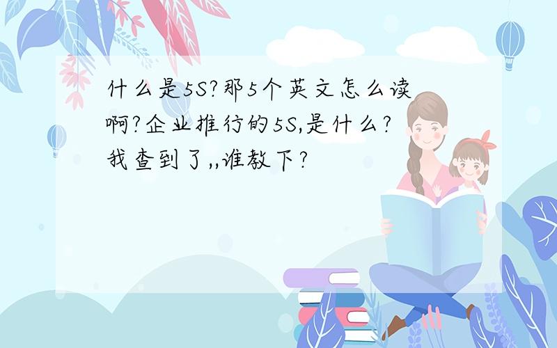 什么是5S?那5个英文怎么读啊?企业推行的5S,是什么?我查到了,,谁教下?