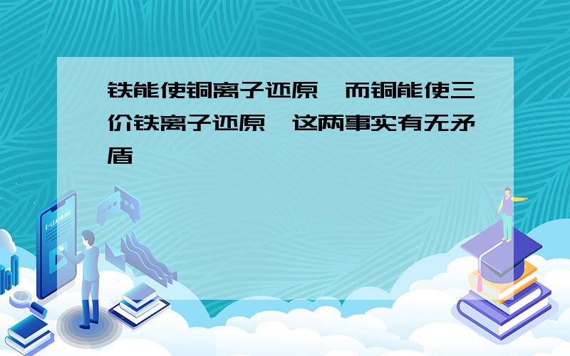 铁能使铜离子还原,而铜能使三价铁离子还原,这两事实有无矛盾