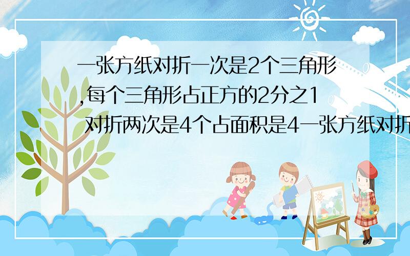 一张方纸对折一次是2个三角形,每个三角形占正方的2分之1 对折两次是4个占面积是4一张方纸对折一次是2个三角形，每个三角形占正方的2分之1 对折两次是4个占面积是4分之1，对折N次之后 是