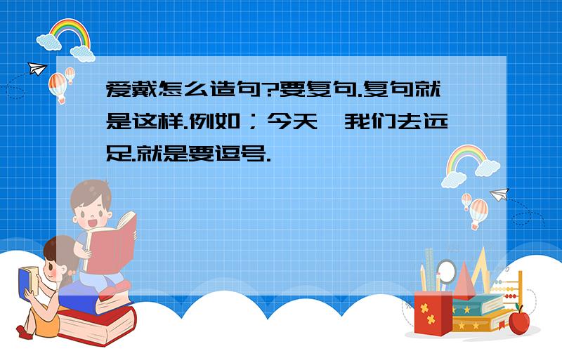 爱戴怎么造句?要复句.复句就是这样.例如；今天,我们去远足.就是要逗号.