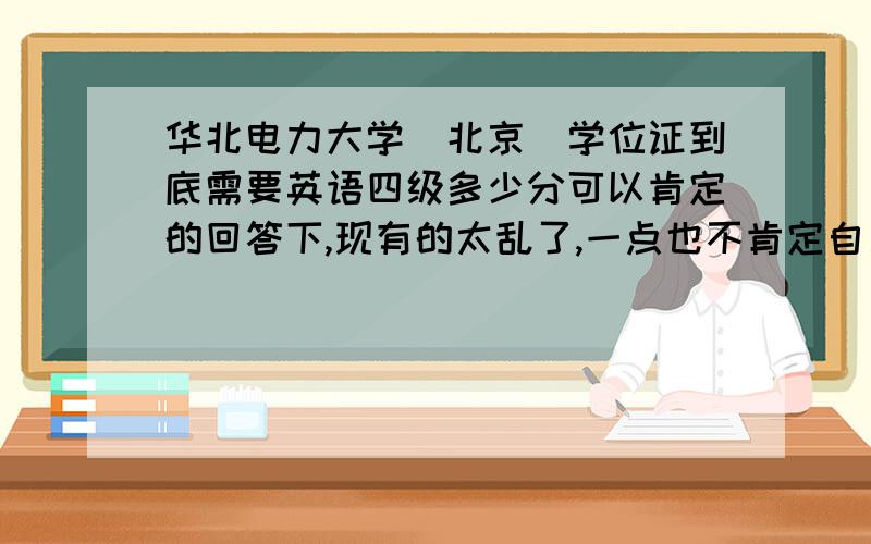 华北电力大学（北京）学位证到底需要英语四级多少分可以肯定的回答下,现有的太乱了,一点也不肯定自己知道多少分拿学位证得，不是能不能毕业，知道的说下，要能确定的