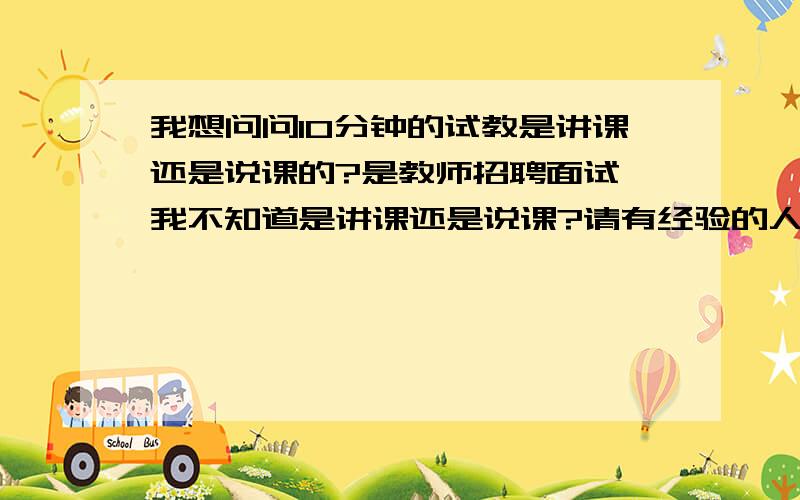 我想问问10分钟的试教是讲课还是说课的?是教师招聘面试,我不知道是讲课还是说课?请有经验的人指教,