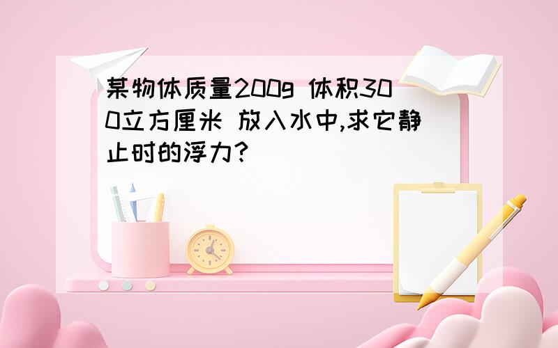 某物体质量200g 体积300立方厘米 放入水中,求它静止时的浮力?