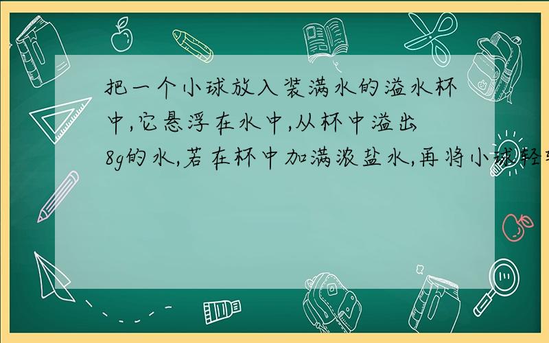 把一个小球放入装满水的溢水杯中,它悬浮在水中,从杯中溢出8g的水,若在杯中加满浓盐水,再将小球轻轻放入杯中,它在盐水中将?从杯中溢出盐水的质量为?