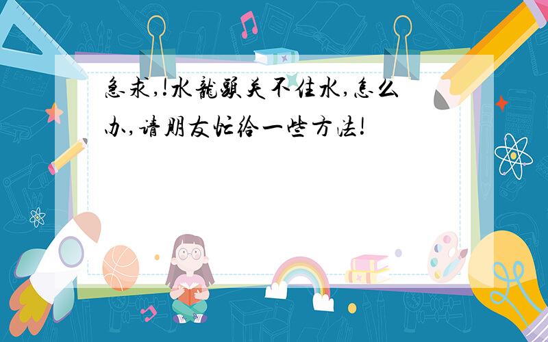 急求,!水龙头关不住水,怎么办,请朋友忙给一些方法!