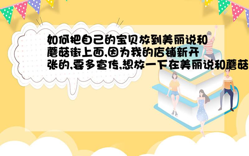 如何把自己的宝贝放到美丽说和蘑菇街上面,因为我的店铺新开张的,要多宣传,想放一下在美丽说和蘑菇街,